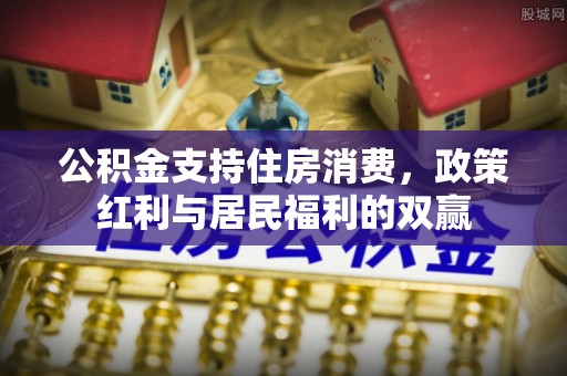 武城公积金支持住房消费，政策红利与居民福利的双赢