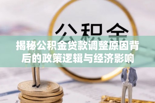 武城揭秘公积金贷款调整原因背后的政策逻辑与经济影响