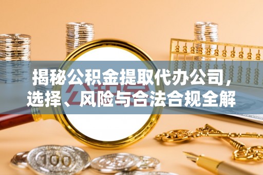 武城揭秘公积金提取代办公司，选择、风险与合法合规全解析