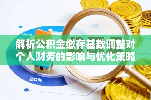 武城解析公积金缴存基数调整对个人财务的影响与优化策略