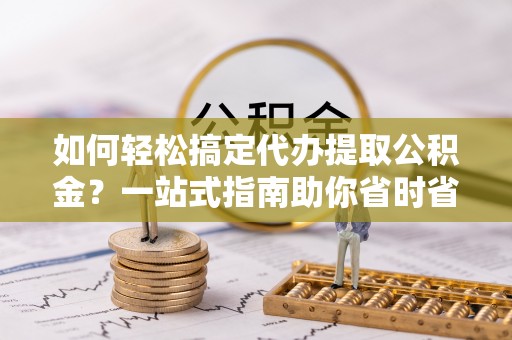 武城如何轻松搞定代办提取公积金？一站式指南助你省时省心