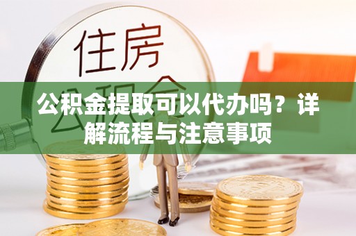 武城公积金提取可以代办吗？详解流程与注意事项