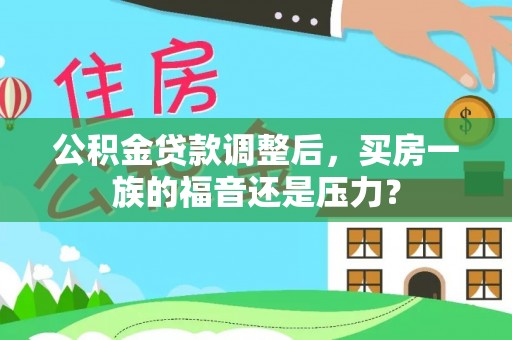武城公积金贷款调整后，买房一族的福音还是压力？