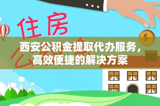 武城西安公积金提取代办服务，高效便捷的解决方案