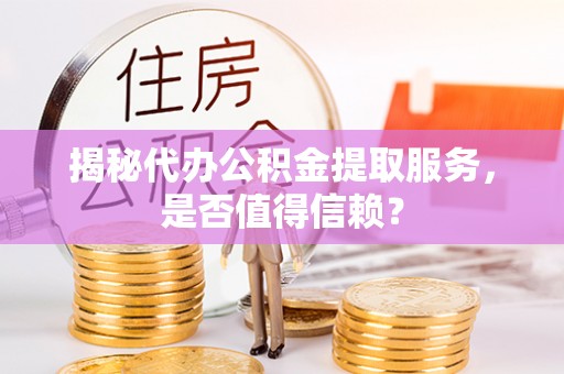 武城揭秘代办公积金提取服务，是否值得信赖？