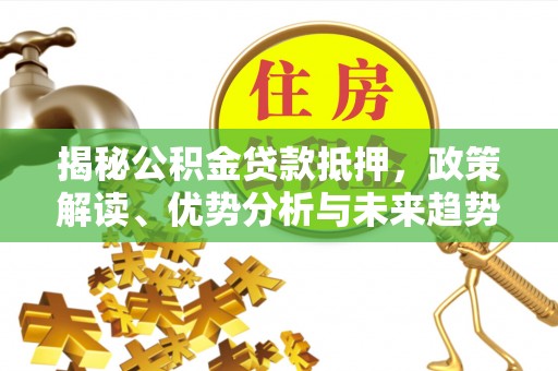 武城揭秘公积金贷款抵押，政策解读、优势分析与未来趋势