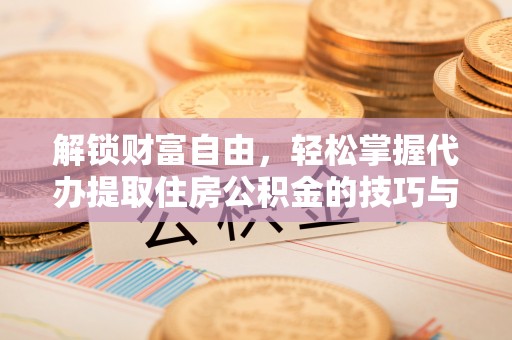 武城解锁财富自由，轻松掌握代办提取住房公积金的技巧与攻略
