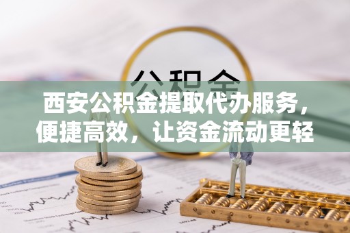 武城西安公积金提取代办服务，便捷高效，让资金流动更轻松