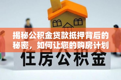 武城揭秘公积金贷款抵押背后的秘密，如何让您的购房计划更轻松？