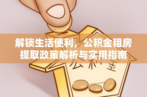 武城解锁生活便利，公积金租房提取政策解析与实用指南