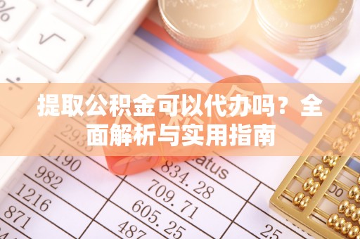 武城提取公积金可以代办吗？全面解析与实用指南