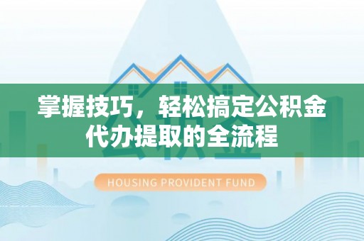 武城掌握技巧，轻松搞定公积金代办提取的全流程