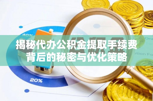 武城揭秘代办公积金提取手续费背后的秘密与优化策略
