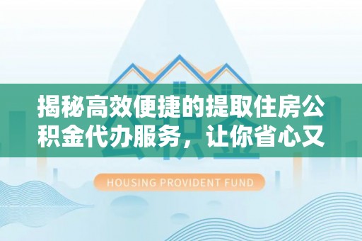 武城揭秘高效便捷的提取住房公积金代办服务，让你省心又省力