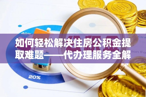 武城如何轻松解决住房公积金提取难题——代办理服务全解析