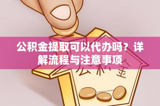 武城公积金提取可以代办吗？详解流程与注意事项