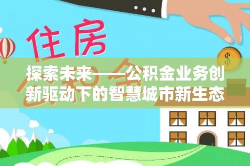 武城探索未来——公积金业务创新驱动下的智慧城市新生态