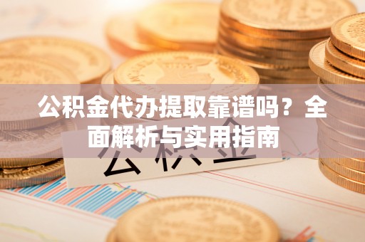 武城公积金代办提取靠谱吗？全面解析与实用指南