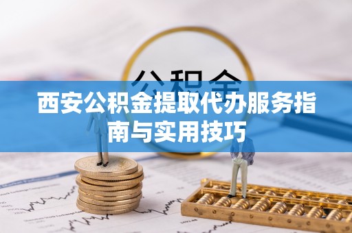 武城西安公积金提取代办服务指南与实用技巧
