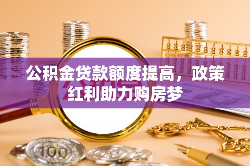 武城公积金贷款额度提高，政策红利助力购房梦