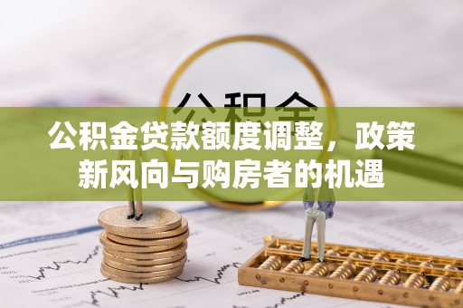 武城公积金贷款额度调整，政策新风向与购房者的机遇