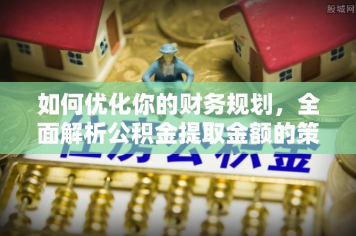 武城如何优化你的财务规划，全面解析公积金提取金额的策略与技巧