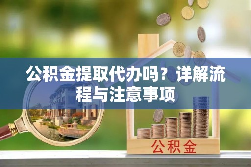 武城公积金提取代办吗？详解流程与注意事项