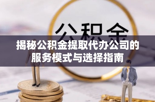武城揭秘公积金提取代办公司的服务模式与选择指南