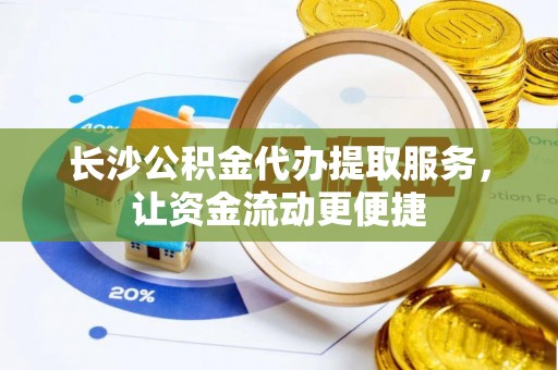 武城长沙公积金代办提取服务，让资金流动更便捷