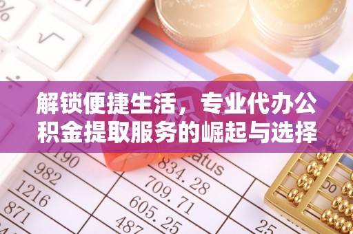 武城解锁便捷生活，专业代办公积金提取服务的崛起与选择