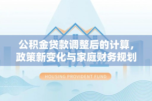 武城公积金贷款调整后的计算，政策新变化与家庭财务规划