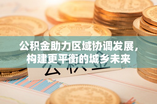 武城公积金助力区域协调发展，构建更平衡的城乡未来