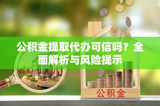 武城公积金提取代办可信吗？全面解析与风险提示