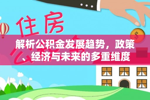 武城解析公积金发展趋势，政策、经济与未来的多重维度
