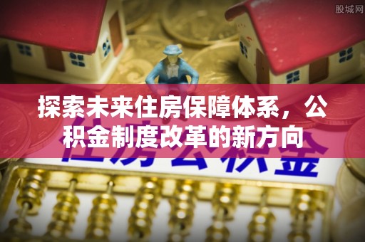 武城探索未来住房保障体系，公积金制度改革的新方向