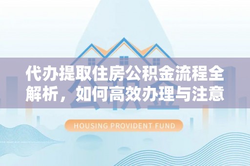 武城代办提取住房公积金流程全解析，如何高效办理与注意事项