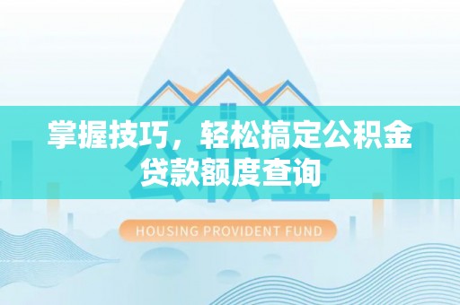 武城掌握技巧，轻松搞定公积金贷款额度查询