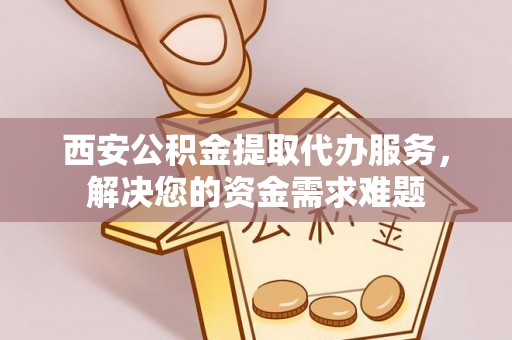 武城西安公积金提取代办服务，解决您的资金需求难题