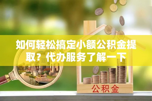 武城如何轻松搞定小额公积金提取？代办服务了解一下