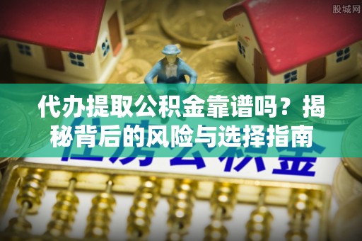 武城代办提取公积金靠谱吗？揭秘背后的风险与选择指南