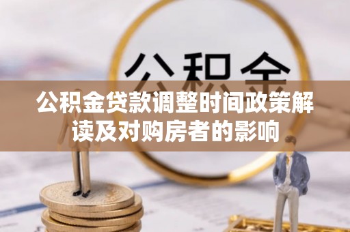 武城公积金贷款调整时间政策解读及对购房者的影响