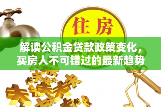 武城解读公积金贷款政策变化，买房人不可错过的最新趋势