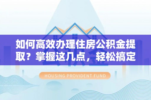 武城如何高效办理住房公积金提取？掌握这几点，轻松搞定！