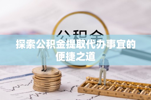 武城探索公积金提取代办事宜的便捷之道