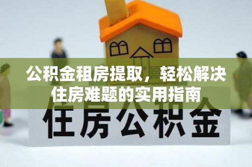 武城公积金租房提取，轻松解决住房难题的实用指南