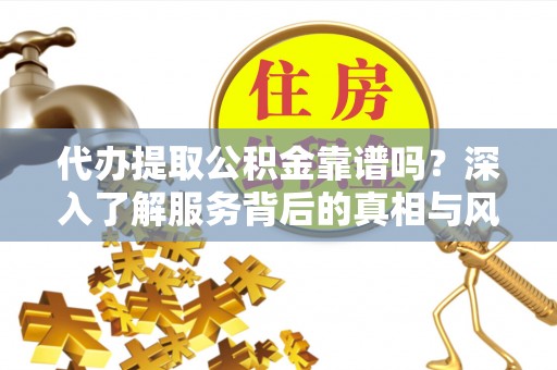 武城代办提取公积金靠谱吗？深入了解服务背后的真相与风险