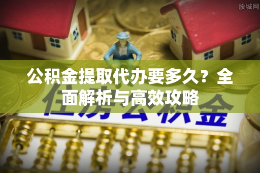 武城公积金提取代办要多久？全面解析与高效攻略