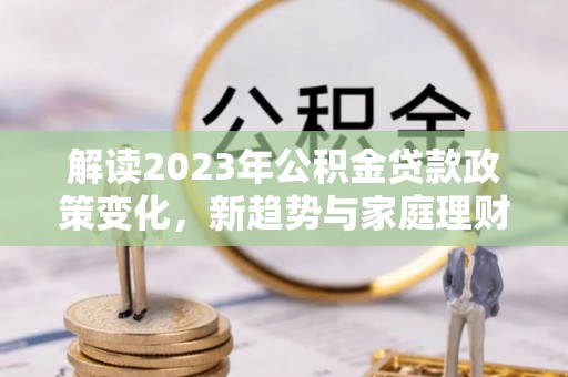 武城解读2023年公积金贷款政策变化，新趋势与家庭理财规划