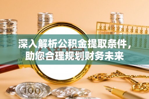 武城深入解析公积金提取条件，助您合理规划财务未来