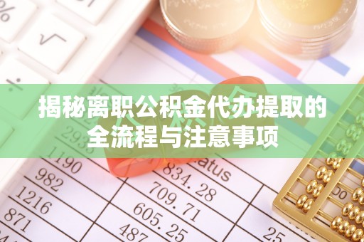 武城揭秘离职公积金代办提取的全流程与注意事项